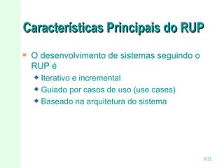 Características Principais do RUP  O desenvolvimento de sistemas seguindo o RUP é Iterativo e incremental Guiado por casos de uso (use cases) Baseado na arquitetura do sistema 