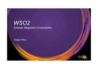 WSO2
Criando Negócios Conectados
Edgar Silva
 