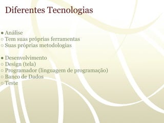 Diferentes Tecnologias

● Análise
○ Tem suas próprias ferramentas
○ Suas próprias metodologias

● Desenvolvimento
○ Design (tela)
○ Programador (linguagem de programação)
○ Banco de Dados
○ Teste
 