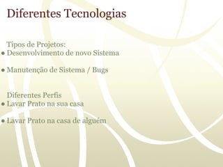 Diferentes Tecnologias

  Tipos de Projetos:
● Desenvolvimento de novo Sistema

● Manutenção de Sistema / Bugs


  Diferentes Perfis
● Lavar Prato na sua casa

● Lavar Prato na casa de alguém
 
