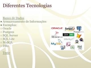 Diferentes Tecnologias

  Banco de Dados
● Armazenamento de Informações
● Exemplos:
○ Oracle
○ Postgres
○ SQL Server
○ SQL Lite
○ MySQL
○ DB2

 Teste
 