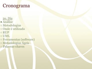 Cronograma

  2o. Dia
● Análise
○ Metodologias
○ Onde é utilizado
○ RUP
○ UML
○ Ferramentas (software)
○ Metodologias Ágeis
○ Palavras-chaves
 