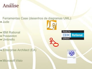 Análise

  Ferramentas Case (desenhos de diagramas UML):
● Jude


● IBM Rational
● Posseidon
● Umbrello


● Enterprise Architect (EA)


● Microsoft Visio
 