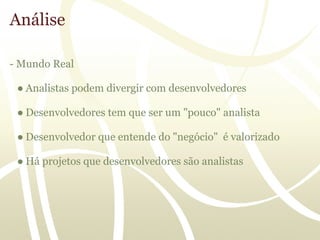 Análise

- Mundo Real

 ● Analistas podem divergir com desenvolvedores

 ● Desenvolvedores tem que ser um "pouco" analista

 ● Desenvolvedor que entende do "negócio" é valorizado

 ● Há projetos que desenvolvedores são analistas
 