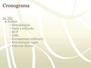 Cronograma

2o. Dia
 ● Análise
     ○ Metodologias
     ○ Onde é utilizado
     ○ RUP
     ○ UML
     ○ Ferramentas (software)
     ○ Metodologias Ágeis
     ○ Palavras-chaves
 