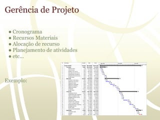 Gerência de Projeto

 ● Cronograma
 ● Recursos Materiais
 ● Alocação de recurso
 ● Planejamento de atividades
 ● etc...



Exemplo:
 