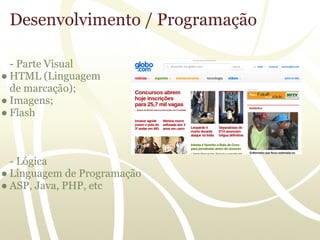 Desenvolvimento / Programação

  - Parte Visual
● HTML (Linguagem
  de marcação);
● Imagens;
● Flash



  - Lógica
● Linguagem de Programação
● ASP, Java, PHP, etc
 