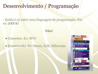 Desenvolvimento / Programação

- Então é só saber uma linguagem de programação. Por
ex: JAVA?

                           Não!

 ● Conceitos. Ex: MVC

 ● Frameworks. Ex: Struts, EJB, Hibernate
 