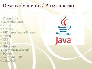 Desenvolvimento / Programação

  Framework:
● Exemplos Java
○ Struts
○ Struts 2
○ JSF (Java Server Faces)
○ Spring
○ EJB
○ EJB3
○ Hibernate
● Exemplo Javascipt:
○ JQuery
● Exemplo PHP
○ CakePHP
 