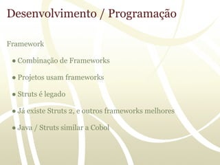 Desenvolvimento / Programação

Framework

 ● Combinação de Frameworks

 ● Projetos usam frameworks

 ● Struts é legado

 ● Já existe Struts 2, e outros frameworks melhores

 ● Java / Struts similar a Cobol
 