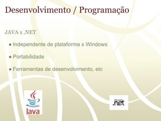 Desenvolvimento / Programação

JAVA x .NET

 ● Independente de plataforma x Windows

 ● Portabilidade

 ● Ferramentas de desenvolvimento, etc
 