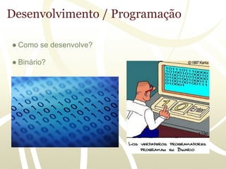 Desenvolvimento / Programação

● Como se desenvolve?

● Binário?
 