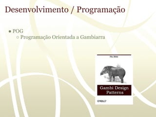 Desenvolvimento / Programação

● POG
   ○ Programação Orientada a Gambiarra
 