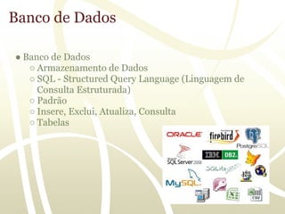 Banco de Dados

● Banco de Dados
   ○ Armazenamento de Dados
   ○ SQL - Structured Query Language (Linguagem de
     Consulta Estruturada)
   ○ Padrão
   ○ Insere, Exclui, Atualiza, Consulta
   ○ Tabelas
 