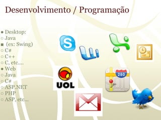 Desenvolvimento / Programação

● Desktop:
○ Java
■ (ex: Swing)
○ C#
○ C++
○ C, etc....
● Web
○ Java
○ C#
○ ASP.NET
○ PHP
○ ASP, etc...
 
