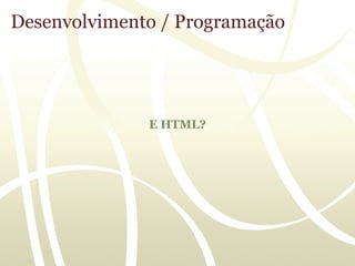 Desenvolvimento / Programação




              E HTML?
 