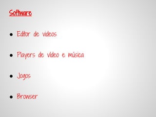 Software


● Editor de videos


● Players de vídeo e música


● Jogos


● Browser
 