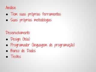 Análise
● Tem suas próprias ferramentas
● Suas próprias metodologias


Desenvolvimento
●   Design (tela)
●   Programador (linguagem de programação)
●   Banco de Dados
●   Testes
 
