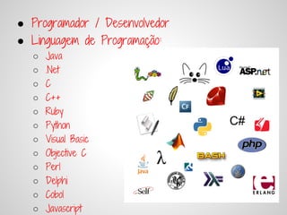 ● Programador / Desenvolvedor
● Linguagem de Programação:
   ○   Java
   ○   .Net
   ○   C
   ○   C++
   ○   Ruby
   ○   Python
   ○   Visual Basic
   ○   Objective C
   ○   Perl
   ○   Delphi
   ○   Cobol
   ○   Javascript
 