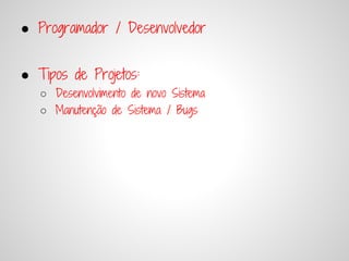 ● Programador / Desenvolvedor


● Tipos de Projetos:
   ○ Desenvolvimento de novo Sistema
   ○ Manutenção de Sistema / Bugs
 