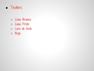 ● Testers

  ○   Caixa Branca
  ○   Caixa Preta
  ○   Caso de teste
  ○   Bugs
 