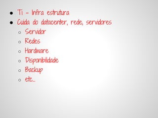 ● Ti - Infra estrutura
● Cuida do datacenter, rede, servidores
  ○ Servidor
  ○ Redes
  ○ Hardware
  ○ Disponibilidade
  ○ Backup
  ○ etc...
 