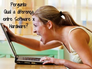 Pergunta:
Qual a diferença
entre Software x
   Hardware?
 