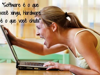 "Software é o que
você xinga, Hardware
é o que você chuta"
 