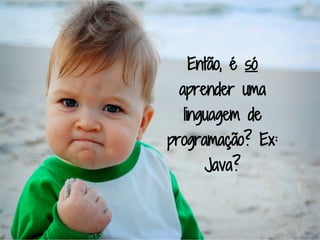 Então, é só
 aprender uma
  linguagem de
programação? Ex:
     Java?
 