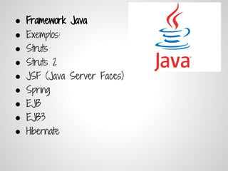 ● Framework Java
●   Exemplos:
●   Struts
●   Struts 2
●   JSF (Java Server Faces)
●   Spring
●   EJB
●   EJB3
●   Hibernate
 