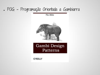●   POG - Programação Orientada a Gambiarra
 