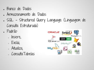 ●   Banco de Dados
●   Armazenamento de Dados
●   SQL - Structured Query Language (Linguagem de
    Consulta Estruturada)
●   Padrão:
     ○ Insere,


     ○ Exclui,


     ○ Atualiza,


     ○ ConsultaTabelas
 