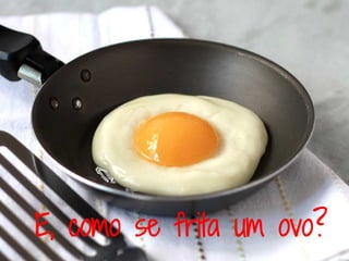 E, como se frita um ovo?
 