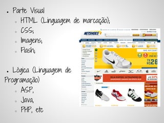 ●   Parte Visual
     ○ HTML (Linguagem de marcação);


     ○ CSS;


     ○ Imagens;


     ○ Flash;




●  Lógica (Linguagem de
Programação)
    ○ ASP,


    ○ Java,


    ○ PHP, etc
 