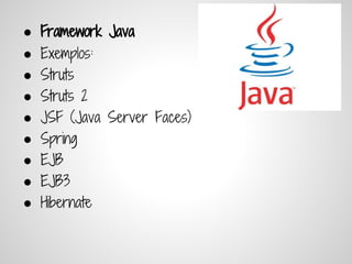 ● Framework Java
●   Exemplos:
●   Struts
●   Struts 2
●   JSF (Java Server Faces)
●   Spring
●   EJB
●   EJB3
●   Hibernate
 