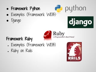 ● Framework Python
● Exemplos (Framework WEB):
● Django



Framework Ruby
●   Exemplos (Framework WEB)
●   Ruby on Rails
 