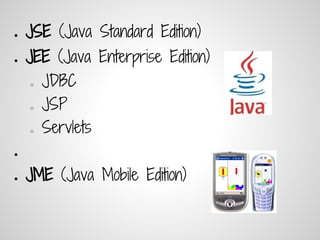 ●   JSE (Java Standard Edition)
●   JEE (Java Enterprise Edition)
    ○   JDBC
    ○   JSP
    ○   Servlets
●


●   JME (Java Mobile Edition)
 