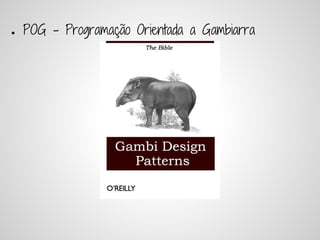 ●   POG - Programação Orientada a Gambiarra
 