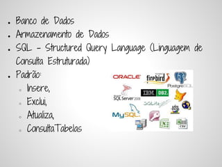 ●   Banco de Dados
●   Armazenamento de Dados
●   SQL - Structured Query Language (Linguagem de
    Consulta Estruturada)
●   Padrão:
     ○ Insere,


     ○ Exclui,


     ○ Atualiza,


     ○ ConsultaTabelas
 
