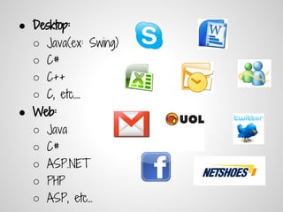 ● Desktop:
  ○   Java(ex: Swing)
  ○   C#
  ○   C++
  ○   C, etc....
● Web:
  ○   Java
  ○   C#
  ○   ASP.NET
  ○   PHP
  ○   ASP, etc...
 