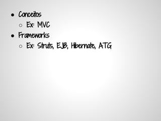 ● Conceitos
  ○ Ex: MVC
● Frameworks
  ○ Ex: Struts, EJB, Hibernate, ATG
 