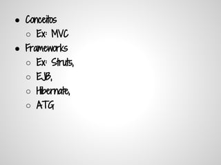● Conceitos
  ○ Ex: MVC
● Frameworks
  ○ Ex: Struts,
  ○ EJB,
  ○ Hibernate,
  ○ ATG
 