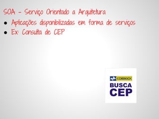 SOA - Serviço Orientado a Arquitetura
● Aplicações disponibilizadas em forma de serviços
● Ex: Consulta de CEP
 