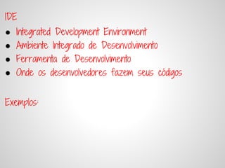 IDE
●   Integrated Development Environment
●   Ambiente Integrado de Desenvolvimento
●   Ferramenta de Desenvolvimento
●   Onde os desenvolvedores fazem seus códigos


Exemplos:
 