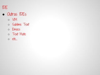 IDE
● Outras IDEs
      ○   VIM
      ○   Sublime Text
      ○   Emacs
      ○   Text Mate
      ○   etc...
 
