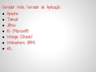 Servidor Web, Servidor de Aplicação
●   Apache
●   Tomcat
●   JBoss
●   IIS (Microsoft)
●   Welogic (Oracle)
●   Websphere (IBM)
●   etc...
 