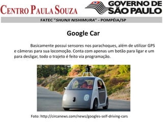 Google Car
Basicamente possui sensores nos parachoques, além de utilizar GPS
e câmeras para sua locomoção. Conta com apenas um botão para ligar e um
para desligar, todo o trajeto é feito via programação.
Foto: http://circanews.com/news/googles-self-driving-cars
 