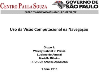 Uso da Visão Computacional na Navegação
Grupo 1:
Wesley Gabriel C. Prates
Luciano do Amaral
Marielle Ribeiro
PROF. Dr. ANDRE ANDRADE
1 Sem. 2015
 