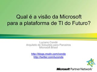 Qual é a visão da Microsoft para a plataforma de TI do Futuro? Luciano CondéArquiteto de SoluçõesparaParceirosMicrosoft Brasil http://blogs.msdn.com/conde http://twitter.com/luconde 