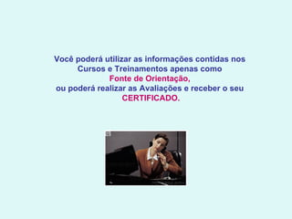Você poderá utilizar as informações contidas nos  Cursos e Treinamentos apenas como  Fonte de Orientação,  ou poderá realizar as Avaliações e receber o seu  CERTIFICADO. 